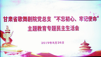 甘肅省歌舞劇院黨總支（支部）召開(kāi)“不忘初心、牢記使命”主題教育專(zhuān)題民主生活會(huì)暨組織生活會(huì)